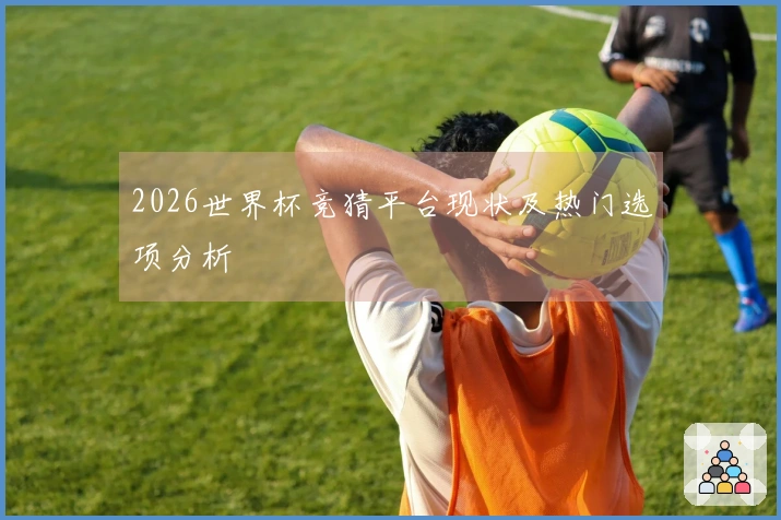 2026世界杯竞猜平台现状及热门选项分析