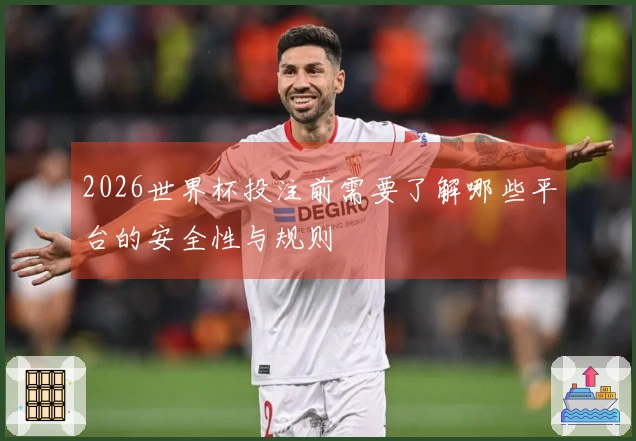 2026世界杯投注前需要了解哪些平台的安全性与规则