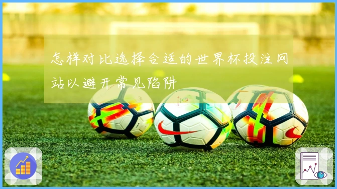 怎样对比选择合适的世界杯投注网站以避开常见陷阱