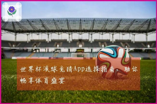 世界杯滚球竞猜App选择指南，助你畅享体育盛宴