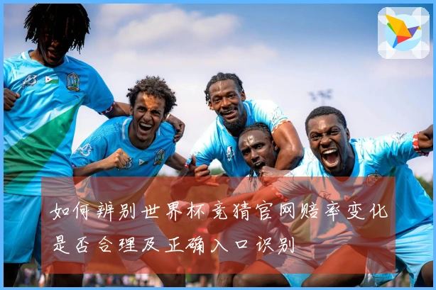 如何辨别世界杯竞猜官网赔率变化是否合理及正确入口识别