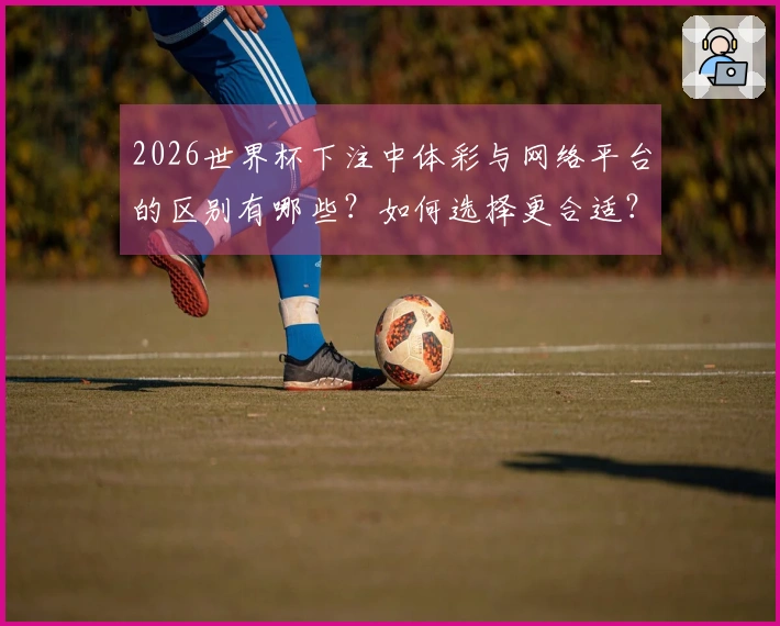 2026世界杯下注中体彩与网络平台的区别有哪些？如何选择更合适？