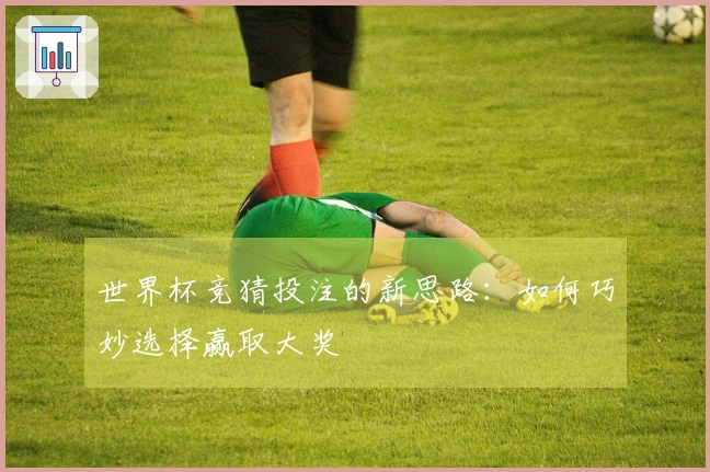 世界杯竞猜投注的新思路：如何巧妙选择赢取大奖