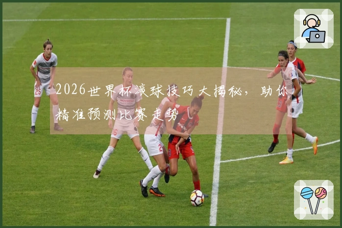 2026世界杯滚球技巧大揭秘，助你精准预测比赛走势