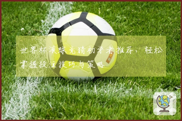 世界杯滚球竞猜初学者推荐，轻松掌握投注技巧与策略
